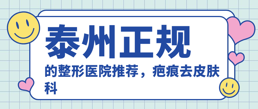 泰州正规的整形医院推荐，疤痕去皮肤科还是整形科？