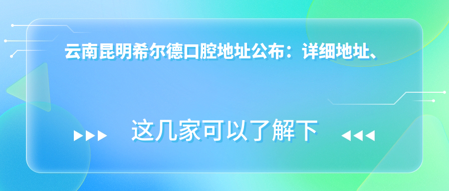 云南昆明希尔德口腔地址公布:详细地址、价格表及交通指南