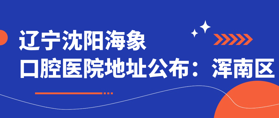 辽宁沈阳海象口腔医院地址公布:浑南区新硕街世纪路5甲5号,内含价格表及乘车路线