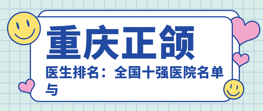 重庆正颌医生排名：全国十强医院名单与重庆最出名的三个医院