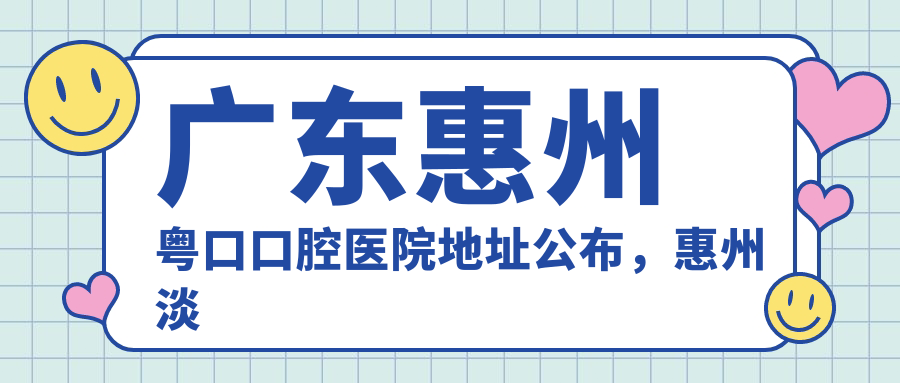 广东惠州粤口口腔医院地址公布,惠州淡水人民五路63号,内含价格表及交通指南