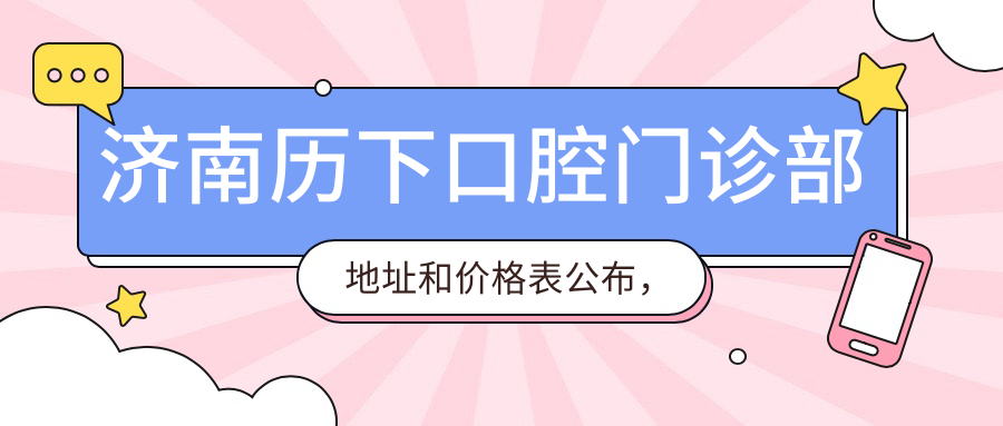 济南历下口腔门诊部地址和价格表公布,含公交路线和预约方式!