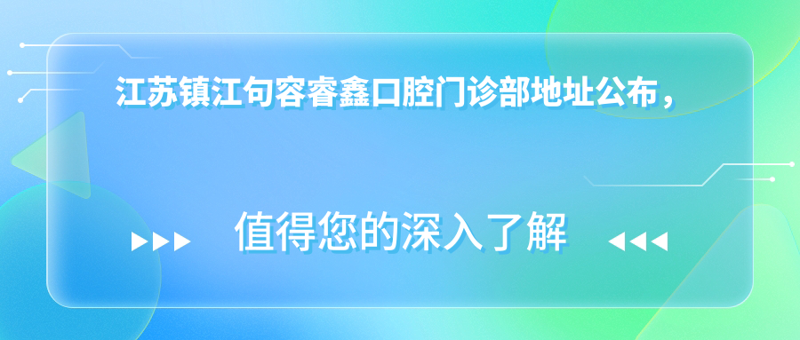 江苏镇江句容睿鑫口腔门诊部地址公布,内含价格表及乘车路线指南!