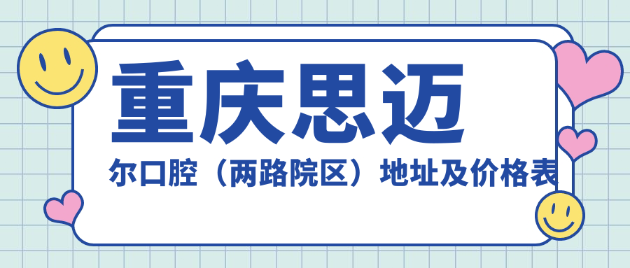 重庆思迈尔口腔(两路院区)地址及价格表公布,包含交通路线和预约方式!