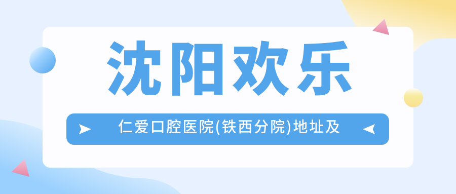 沈阳欢乐仁爱口腔医院(铁西分院)地址及价格表公布,内含交通路线和预约方式!