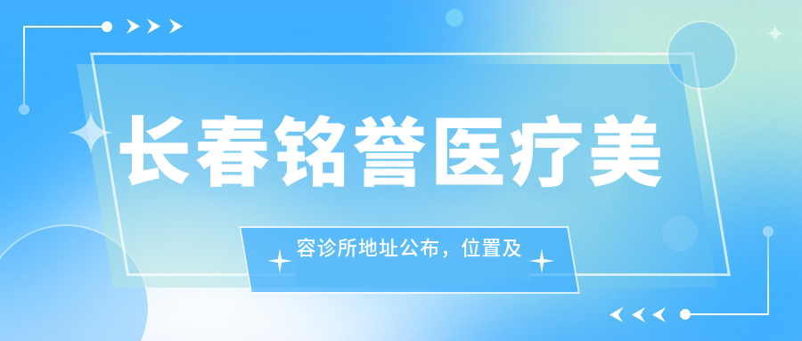 长春铭誉医疗美容诊所地址公布,位置及价格表解析,预约方式指南