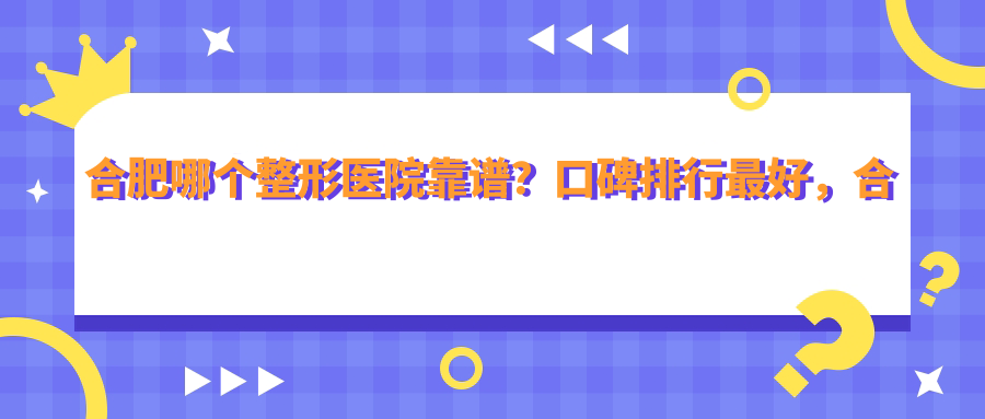 合肥哪个整形医院靠谱？口碑排行最好，合肥最正规的整形医院