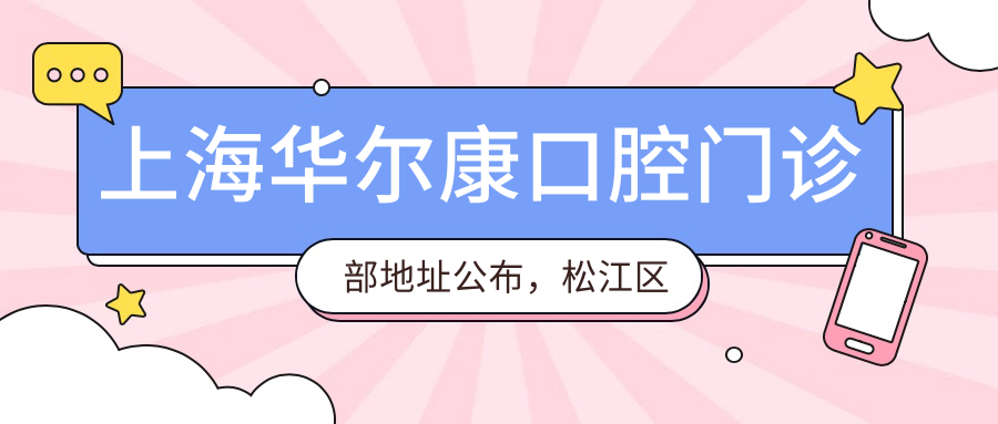 上海华尔康口腔门诊部地址公布,松江区乐都路62-74号,含价格表和到院路线