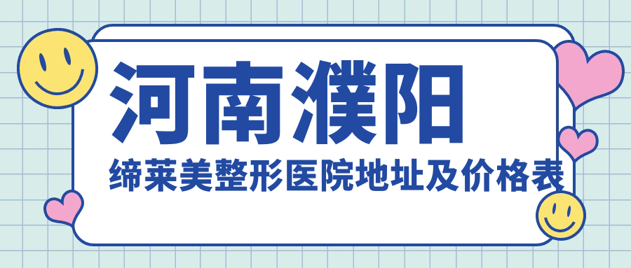 河南濮阳缔莱美整形医院地址及价格表公布,含乘车路线及联系方式!