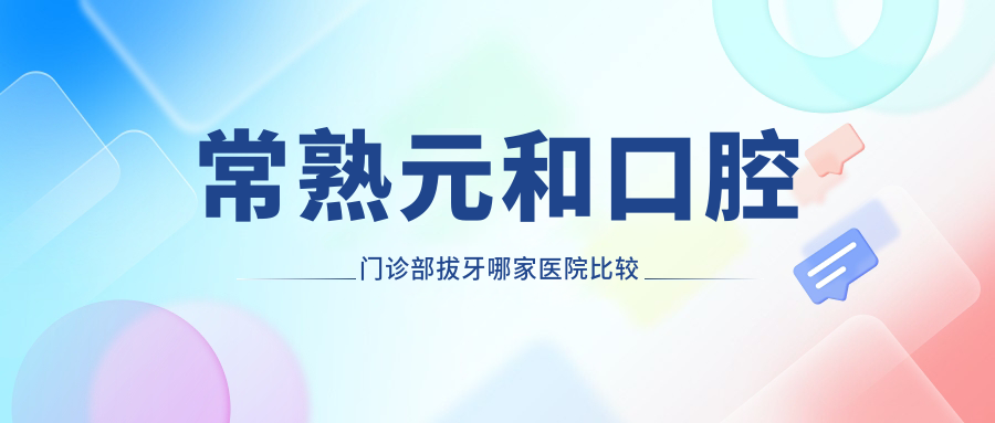 常熟元和口腔门诊部拔牙哪家医院比较好？常熟哪里看牙最好？