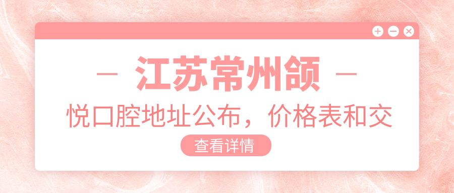 江苏常州颌悦口腔地址公布,价格表和交通指南一应俱全!
