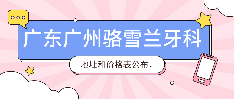 广东广州骆雪兰牙科地址和价格表公布,内含交通指南和预约方式!