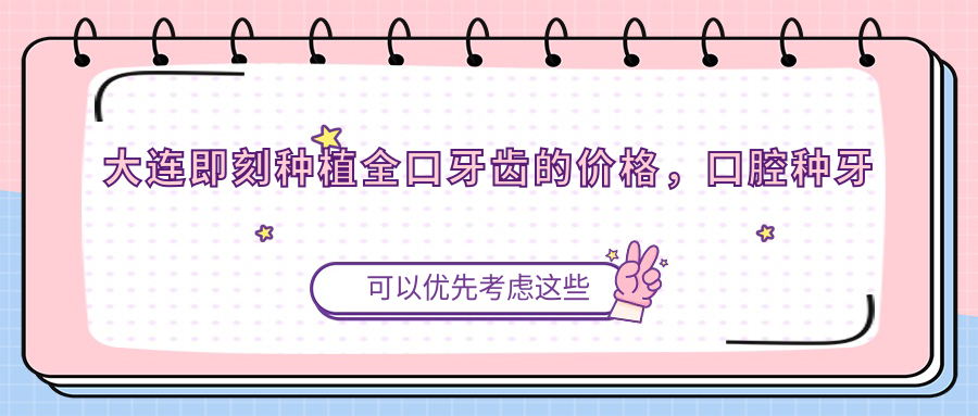 大连即刻种植全口牙齿的价格，口腔种牙收费，全口种植牙大概收费