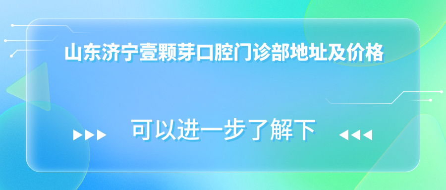 山东济宁壹颗芽口腔门诊部地址及价格表公布,内含交通指南和联系方式!