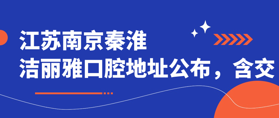 江苏南京秦淮洁丽雅口腔地址公布,含交通指南及项目价格表!