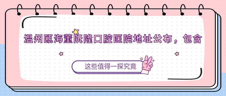 温州瓯海董阮隆口腔医院地址公布,包含交通路线和价格表!