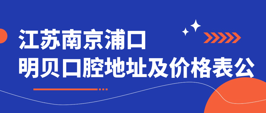 江苏南京浦口明贝口腔地址及价格表公布,内含详细乘车路线和联系方式!