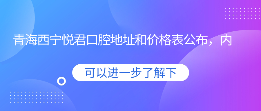 青海西宁悦君口腔地址和价格表公布,内含乘车路线和预约方式!