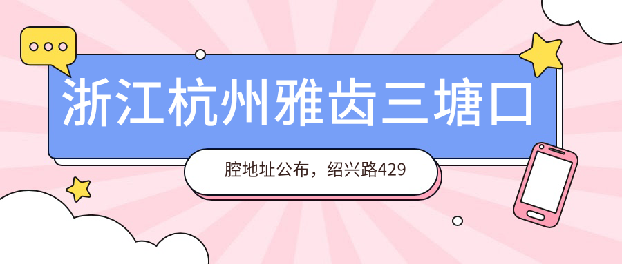 浙江杭州雅齿三塘口腔地址公布,绍兴路429号,内含价格表和乘车指南