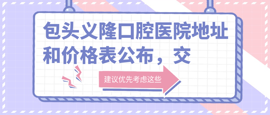 包头义隆口腔医院地址和价格表公布,交通指南+就诊攻略