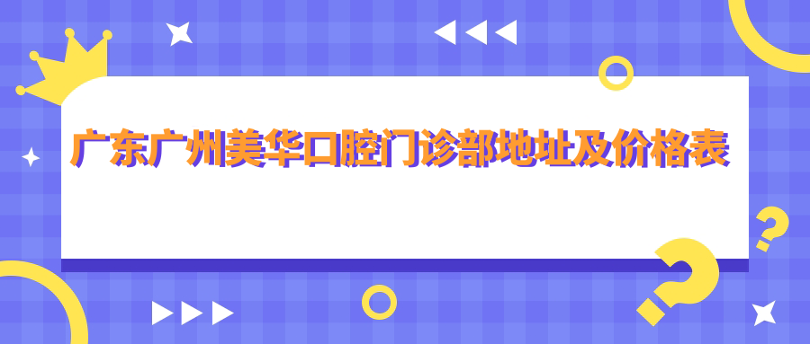 广东广州美华口腔门诊部地址及价格表公布,方便您的口腔诊疗之旅
