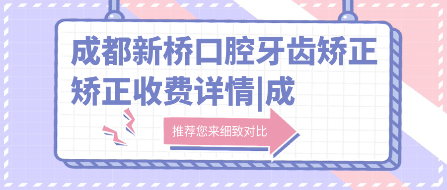 成都新桥口腔牙齿矫正矫正收费详情|成都牙齿矫正大概多少钱及医院排名