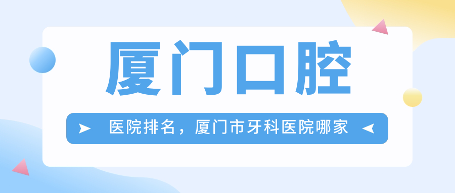 厦门口腔医院排名,厦门市牙科医院哪家强?种植牙矫正首选