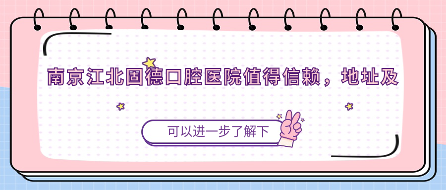 南京江北固德口腔医院值得信赖,地址及医生实力揭秘