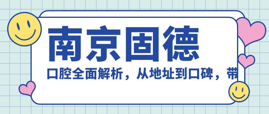 南京固德口腔全面解析,从地址到口碑,带你了解固德口腔医院