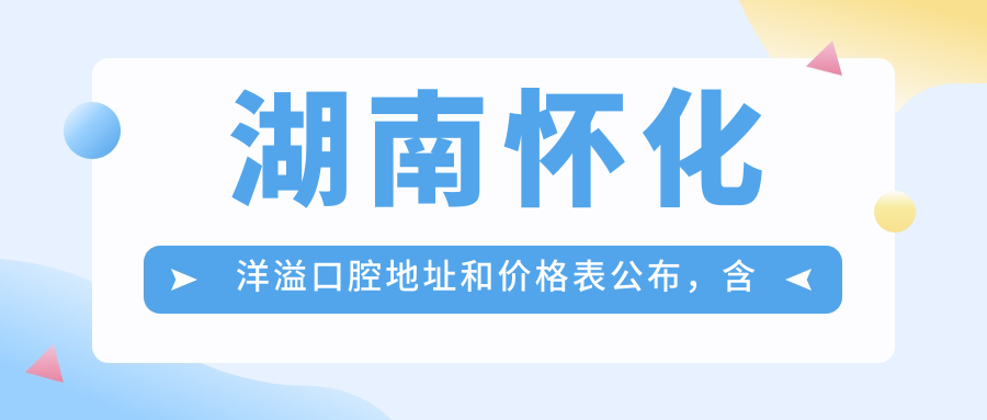 湖南怀化洋溢口腔地址和价格表公布,含公交路线和预约方式!