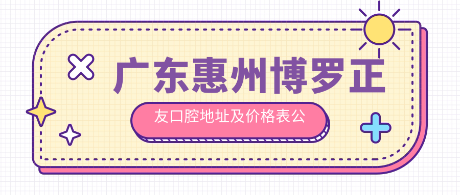 广东惠州博罗正友口腔地址及价格表公布,就诊攻略全解析