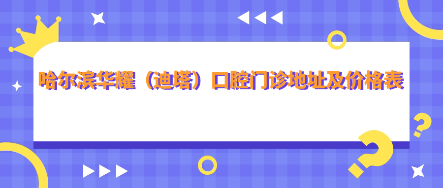 哈尔滨华耀(迪塔)口腔门诊地址及价格表公布,内含乘车路线和预约方式