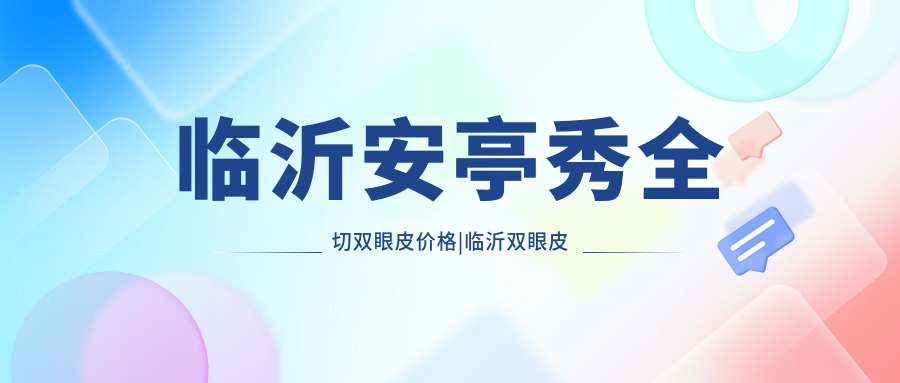 临沂安亭秀全切双眼皮价格|临沂双眼皮手术哪里好|全切双眼皮价格一览表