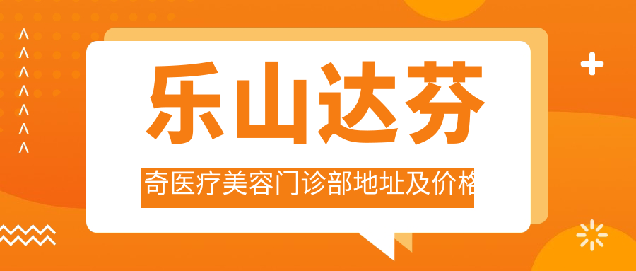 乐山达芬奇医疗美容门诊部地址及价格表公布,含交通路线和联系方式!