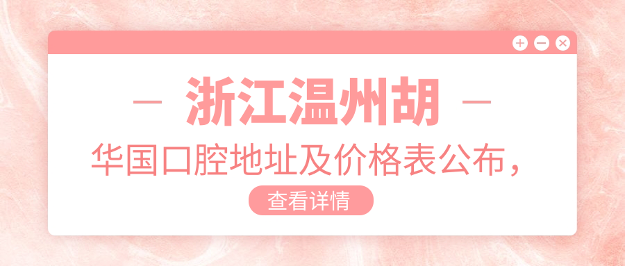 浙江温州胡华国口腔地址及价格表公布,含交通路线和预约方式