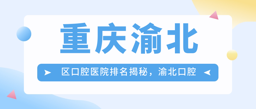 重庆渝北区口腔医院排名揭秘 重庆渝北区口腔医院排名揭秘