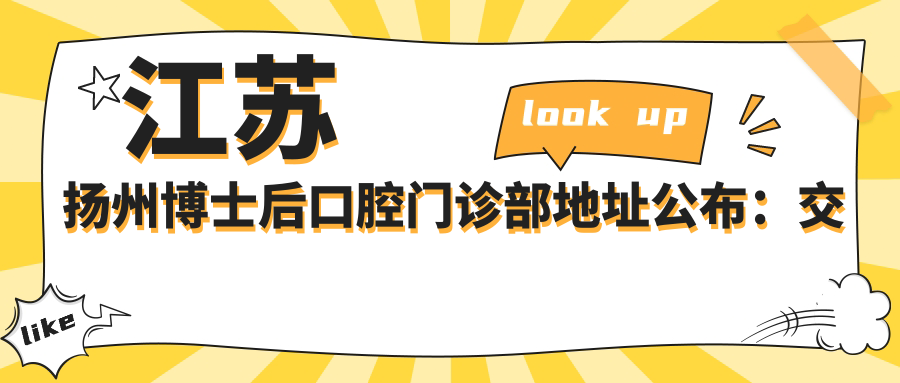 江苏扬州博士后口腔门诊部地址公布：交通指南+价格表