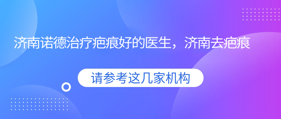 济南诺德医院疤痕修复优势 济南诺德医院疤痕修复优势