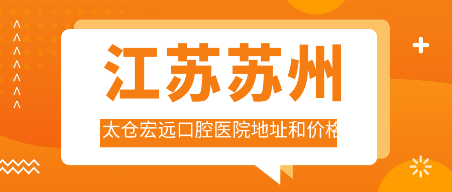 江苏苏州太仓宏远口腔医院地址和价格表公布，含交通指引和预约方式！