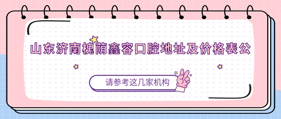 山东济南槐荫鑫容口腔地址及价格表公布，内含乘车路线和联系方式！