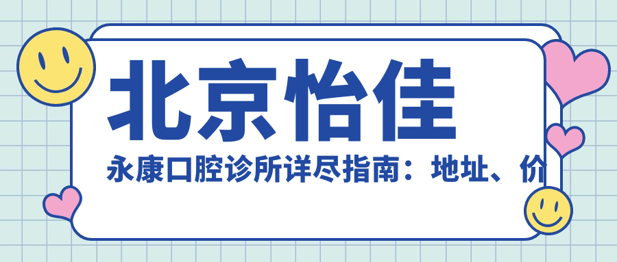 北京怡佳永康口腔诊所详尽指南：地址、价格表及到院路线公布
