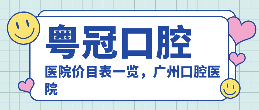 粤冠口腔医院价目表一览，广州口腔医院收费明细|对比拜博口腔价目表
