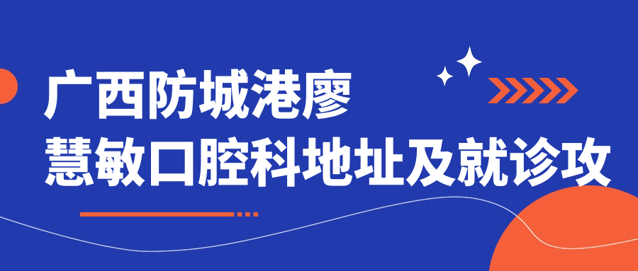 广西防城港廖慧敏口腔科地址及就诊攻略：位置+价格表+联系方式