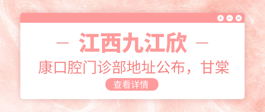 江西九江欣康口腔门诊部地址公布，甘棠南路120-9号就诊攻略