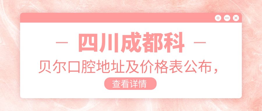 四川成都科贝尔口腔地址及价格表公布，成都青羊区光华东三路486号