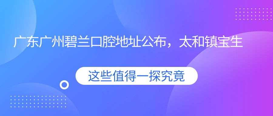 广东广州碧兰口腔地址公布，太和镇宝生九巷2号103房，含交通指南和价格表