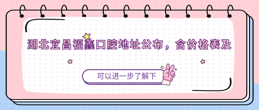 湖北宜昌福鑫口腔地址公布，含价格表及交通路线！