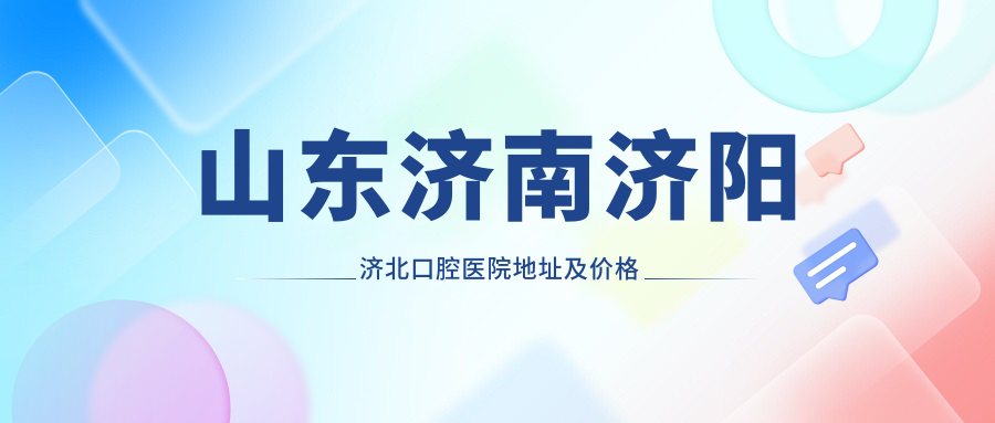 山东济南济阳济北口腔医院地址及价格表公布，内含乘车路线和联系方式！