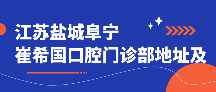 江苏盐城阜宁崔希国口腔门诊部地址及价格表，含交通指引和预约方式
