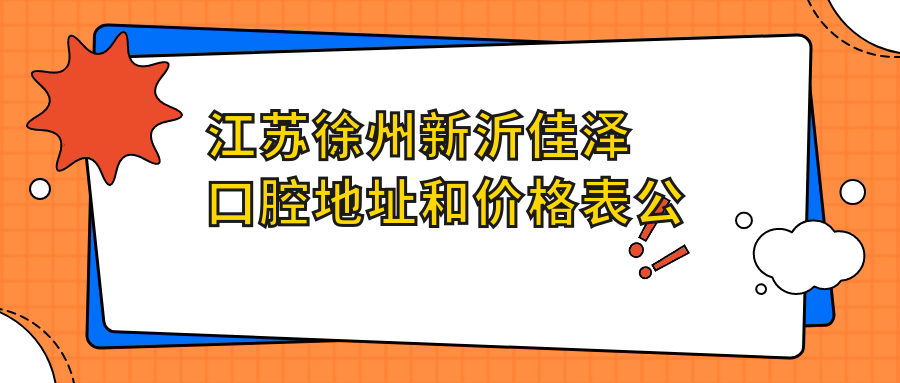 江苏徐州新沂佳泽口腔地址和价格表公布，含乘车路线和预约方式！